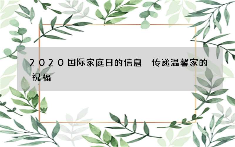 2020国际家庭日的信息 传递温馨家的祝福